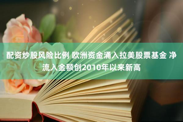 配资炒股风险比例 欧洲资金涌入拉美股票基金 净流入金额创2010年以来新高