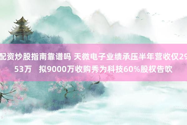 配资炒股指南靠谱吗 天微电子业绩承压半年营收仅2953万   拟9000万收购秀为科技60%股权告吹