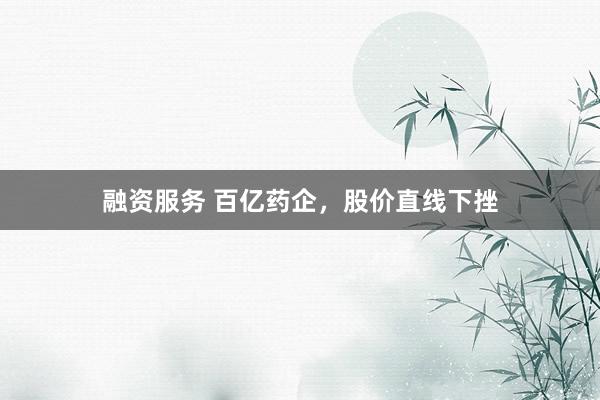 融资服务 百亿药企，股价直线下挫
