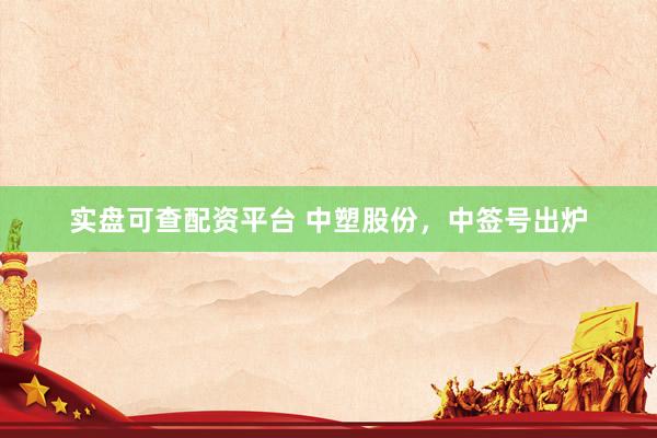 实盘可查配资平台 中塑股份，中签号出炉