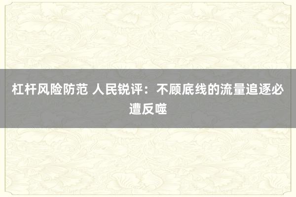 杠杆风险防范 人民锐评：不顾底线的流量追逐必遭反噬