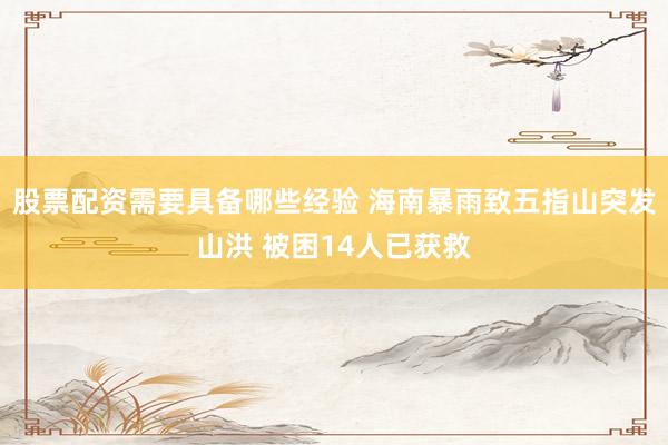 股票配资需要具备哪些经验 海南暴雨致五指山突发山洪 被困14人已获救