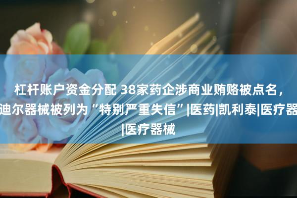 杠杆账户资金分配 38家药企涉商业贿赂被点名，艾迪尔器械被列为“特别严重失信”|医药|凯利泰|医疗器械