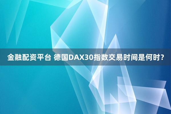 金融配资平台 德国DAX30指数交易时间是何时？