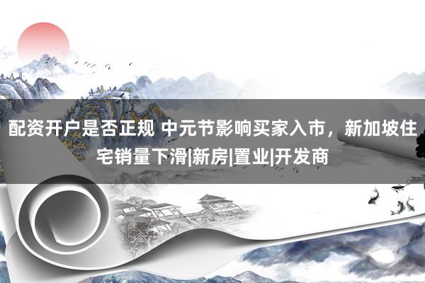 配资开户是否正规 中元节影响买家入市，新加坡住宅销量下滑|新房|置业|开发商