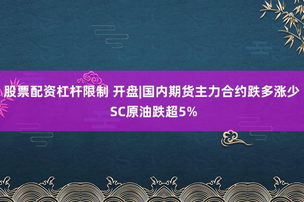 股票配资杠杆限制 开盘|国内期货主力合约跌多涨少 SC原油跌超5%