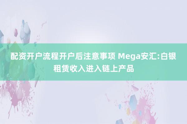 配资开户流程开户后注意事项 Mega安汇:白银租赁收入进入链上产品