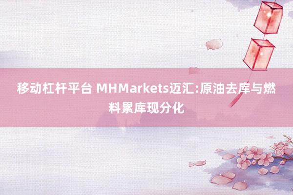 移动杠杆平台 MHMarkets迈汇:原油去库与燃料累库现分化