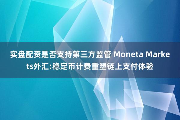 实盘配资是否支持第三方监管 Moneta Markets外汇:稳定币计费重塑链上支付体验