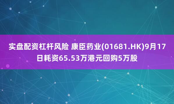 实盘配资杠杆风险 康臣药业(01681.HK)9月17日耗资65.53万港元回购5万股