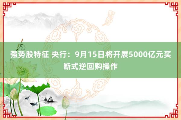 强势股特征 央行：9月15日将开展5000亿元买断式逆回购操作
