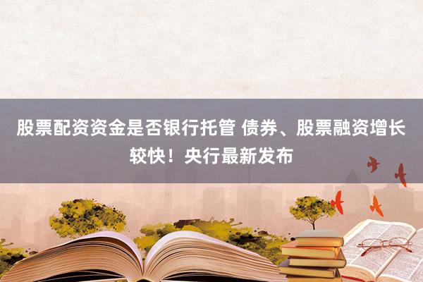 股票配资资金是否银行托管 债券、股票融资增长较快！央行最新发布
