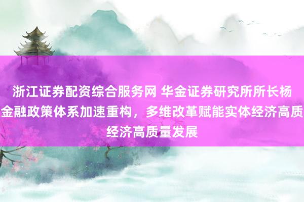 浙江证券配资综合服务网 华金证券研究所所长杨历扬：金融政策体系加速重构，多维改革赋能实体经济高质量发展