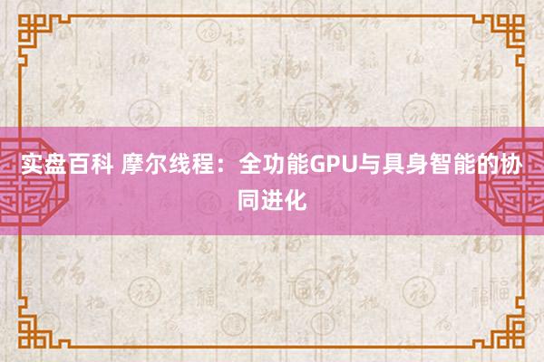 实盘百科 摩尔线程：全功能GPU与具身智能的协同进化