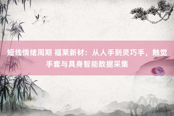 短线情绪周期 福莱新材：从人手到灵巧手，触觉手套与具身智能数据采集