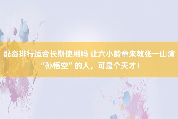 配资排行适合长期使用吗 让六小龄童来教张一山演“孙悟空”的人，可是个天才！