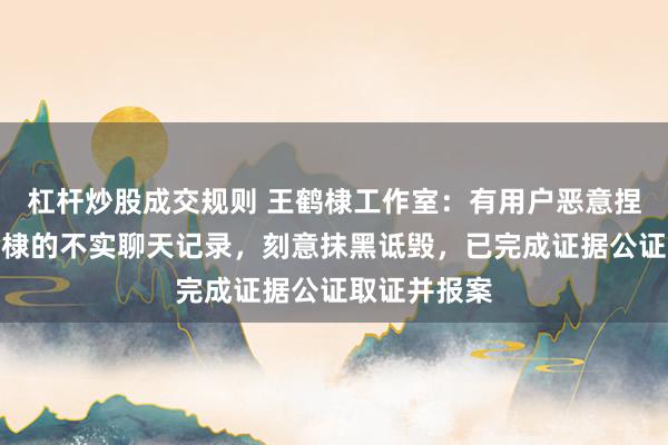 杠杆炒股成交规则 王鹤棣工作室：有用户恶意捏造针对王鹤棣的不实聊天记录，刻意抹黑诋毁，已完成证据公证取证并报案