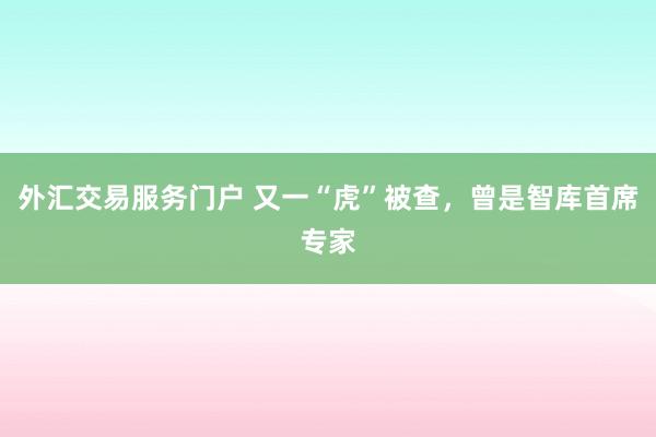 外汇交易服务门户 又一“虎”被查,曾是智库首席专家
