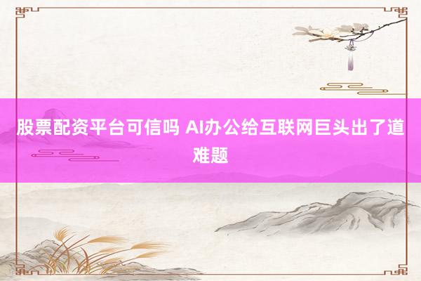 股票配资平台可信吗 AI办公给互联网巨头出了道难题