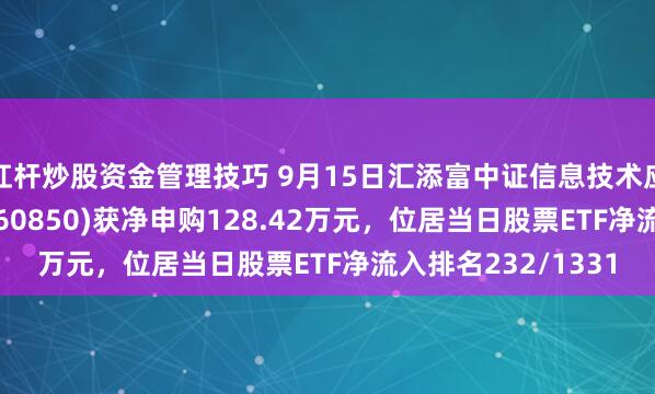 杠杆炒股资金管理技巧 9月15日汇添富中证信息技术应用创新产业ETF(560850)获净申购128.42万元，位居当日股票ETF净流入排名232/1331