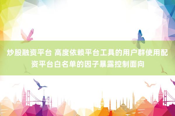炒股融资平台 高度依赖平台工具的用户群使用配资平台白名单的因子暴露控制面向