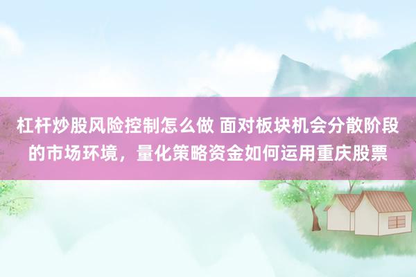 杠杆炒股风险控制怎么做 面对板块机会分散阶段的市场环境，量化策略资金如何运用重庆股票