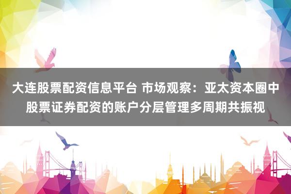 大连股票配资信息平台 市场观察：亚太资本圈中股票证券配资的账户分层管理多周期共振视