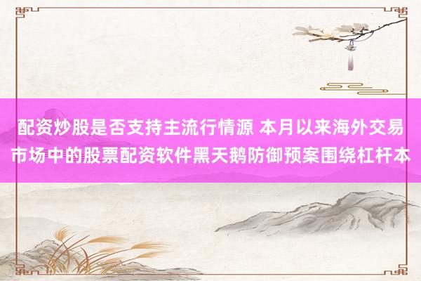 配资炒股是否支持主流行情源 本月以来海外交易市场中的股票配资软件黑天鹅防御预案围绕杠杆本
