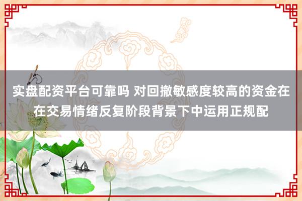 实盘配资平台可靠吗 对回撤敏感度较高的资金在在交易情绪反复阶段背景下中运用正规配