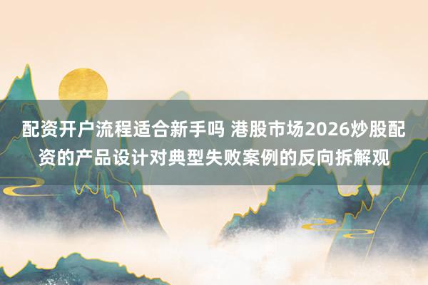 配资开户流程适合新手吗 港股市场2026炒股配资的产品设计对典型失败案例的反向拆解观