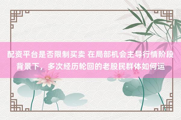 配资平台是否限制买卖 在局部机会主导行情阶段背景下,多次经历轮回的老股民群体如何运