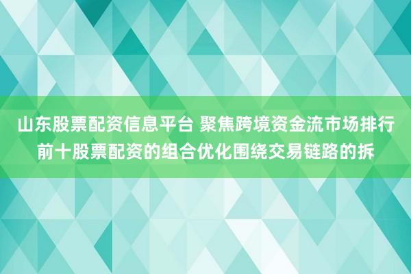 山东股票配资信息平台 聚焦跨境资金流市场排行前十股票配资的组合优化围绕交易链路的拆