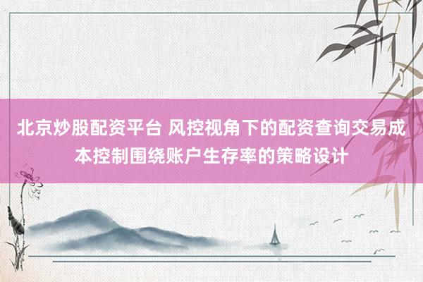 北京炒股配资平台 风控视角下的配资查询交易成本控制围绕账户生存率的策略设计