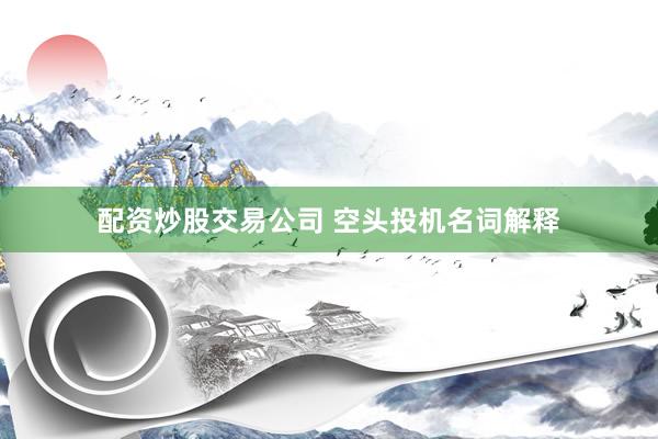 配资炒股交易公司 空头投机名词解释