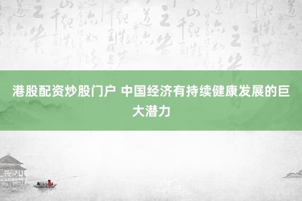 港股配资炒股门户 中国经济有持续健康发展的巨大潜力