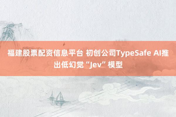 福建股票配资信息平台 初创公司TypeSafe AI推出低幻觉“Jev”模型