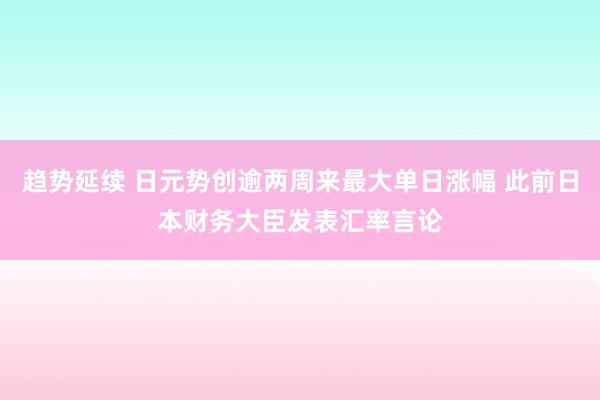 趋势延续 日元势创逾两周来最大单日涨幅 此前日本财务大臣发表汇率言论