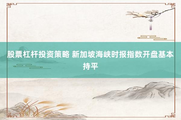 股票杠杆投资策略 新加坡海峡时报指数开盘基本持平