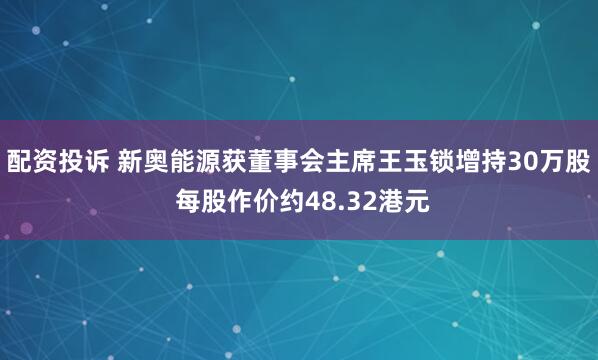配资投诉 新奥能源获董事会主席王玉锁增持30万股 每股作价约48.32港元