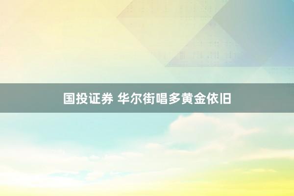 国投证券 华尔街唱多黄金依旧