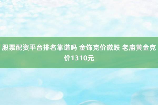 股票配资平台排名靠谱吗 金饰克价微跌 老庙黄金克价1310元