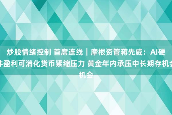 炒股情绪控制 首席连线｜摩根资管蒋先威：AI硬件盈利可消化货币紧缩压力 黄金年内承压中长期存机会
