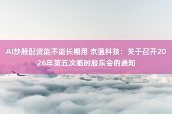 AI炒股配资能不能长期用 京蓝科技：关于召开2026年第五次临时股东会的通知