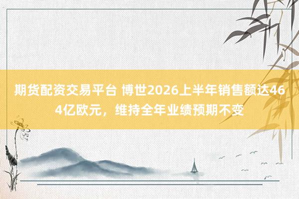 期货配资交易平台 博世2026上半年销售额达464亿欧元，维持全年业绩预期不变