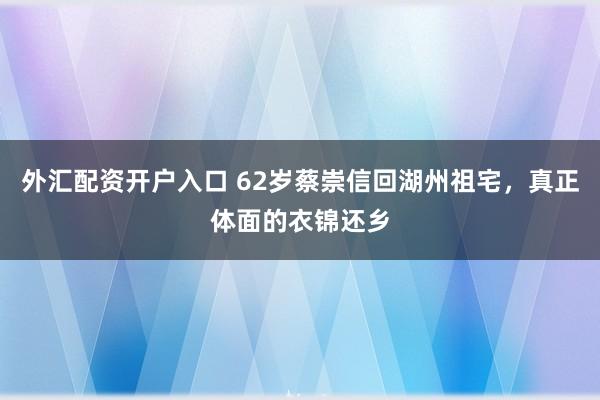 外汇配资开户入口 62岁蔡崇信回湖州祖宅,真正体面的衣锦还乡