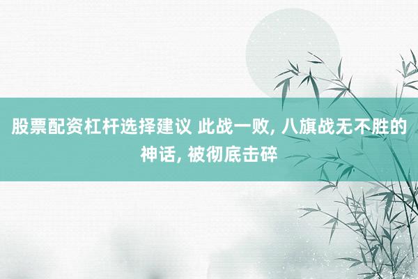 股票配资杠杆选择建议 此战一败, 八旗战无不胜的神话, 被彻底击碎