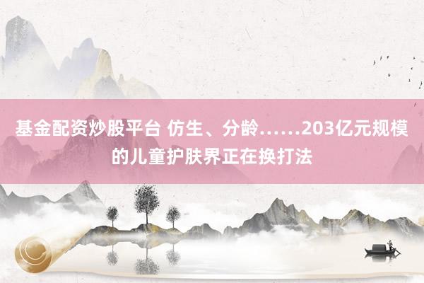 基金配资炒股平台 仿生、分龄……203亿元规模的儿童护肤界正在换打法