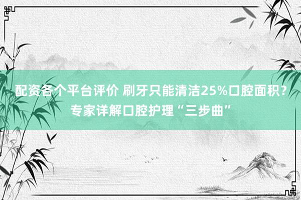 配资各个平台评价 刷牙只能清洁25%口腔面积？专家详解口腔护理“三步曲”
