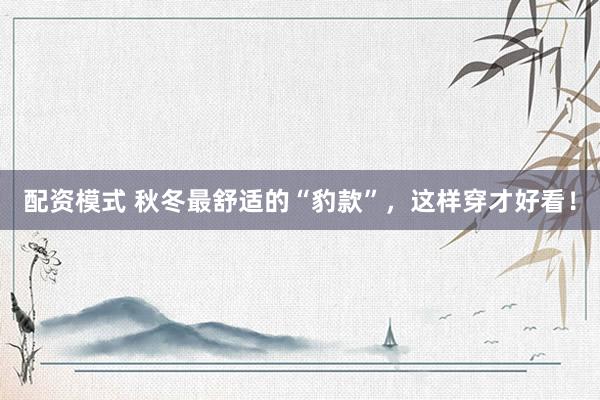 配资模式 秋冬最舒适的“豹款”，这样穿才好看！