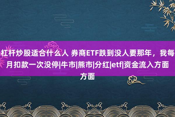 杠杆炒股适合什么人 券商ETF跌到没人要那年，我每月扣款一次没停|牛市|熊市|分红|etf|资金流入方面